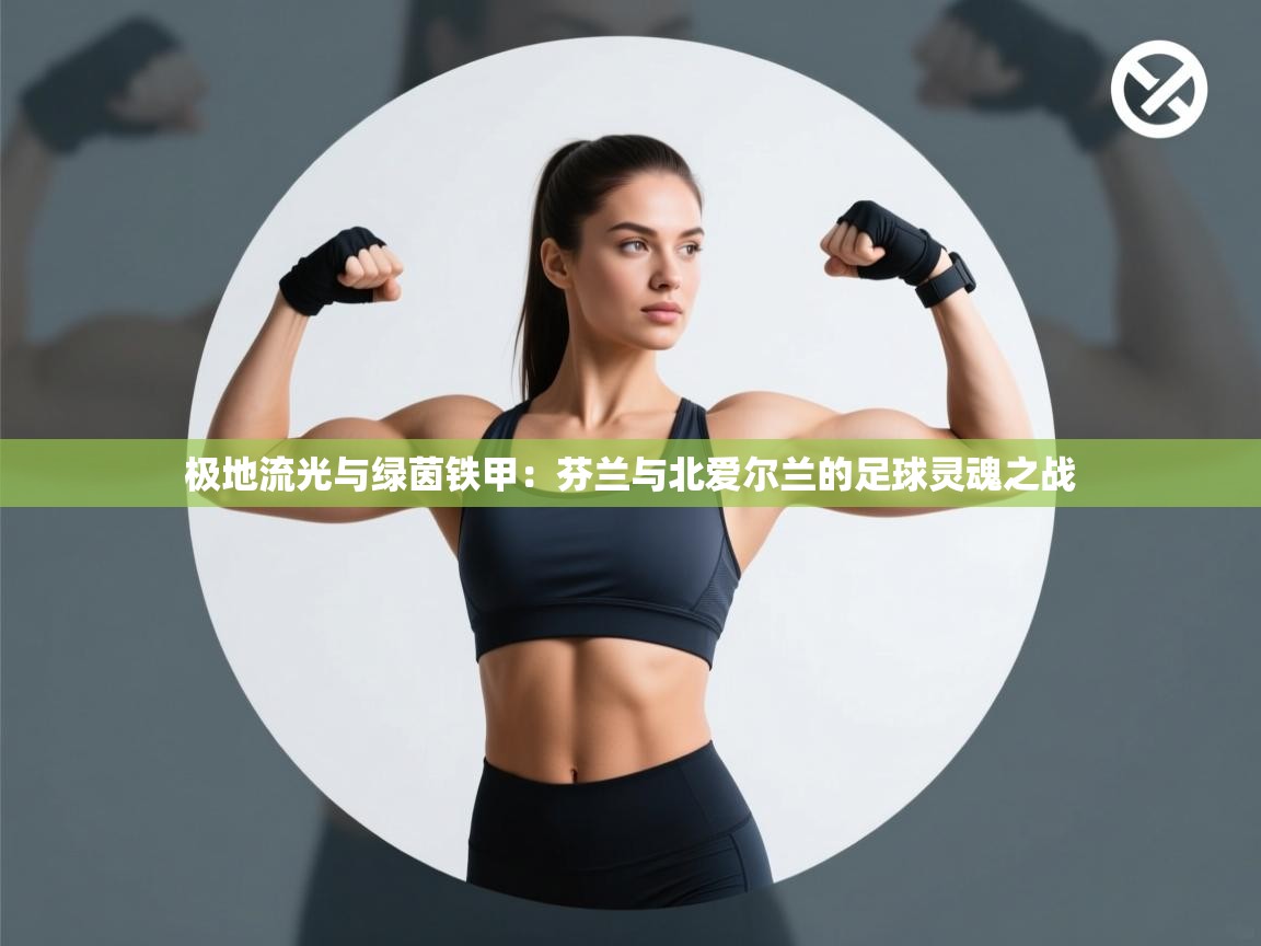 极地流光与绿茵铁甲：芬兰与北爱尔兰的足球灵魂之战  第2张