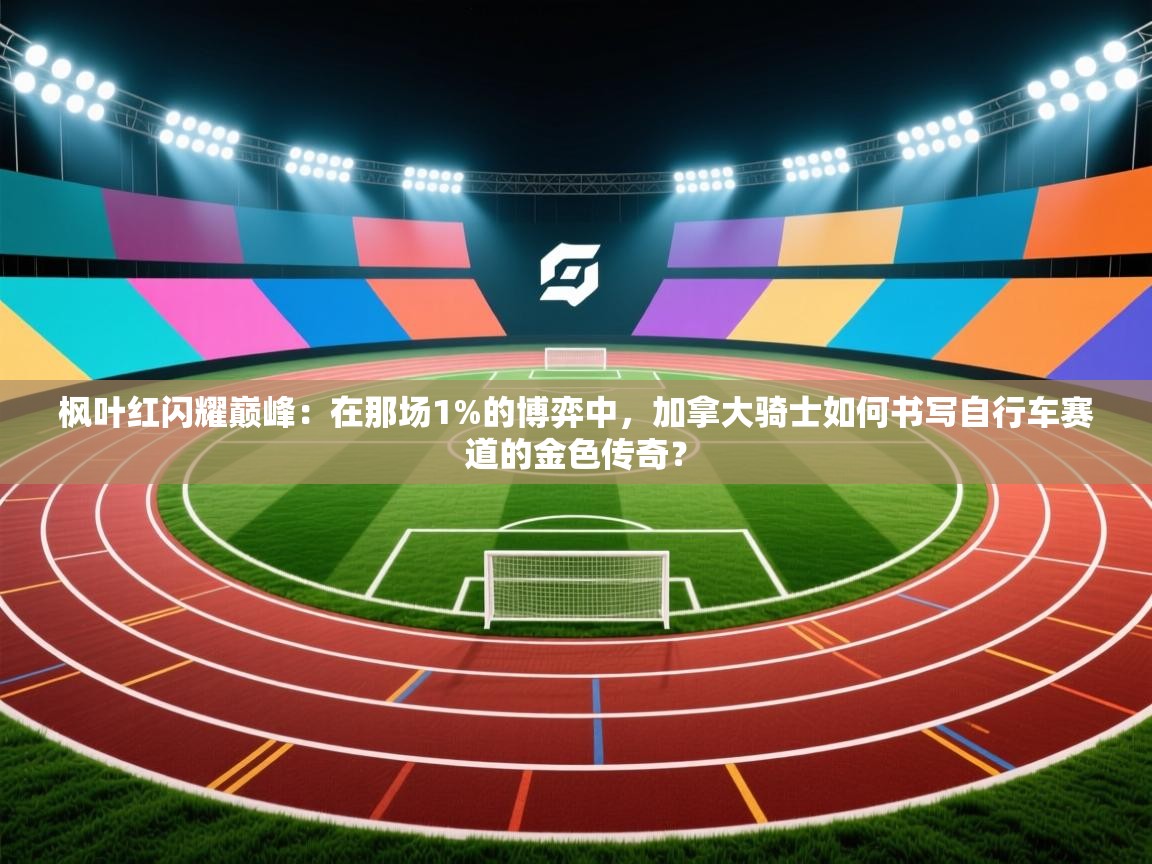 枫叶红闪耀巅峰：在那场1%的博弈中，加拿大骑士如何书写自行车赛道的金色传奇？  第1张