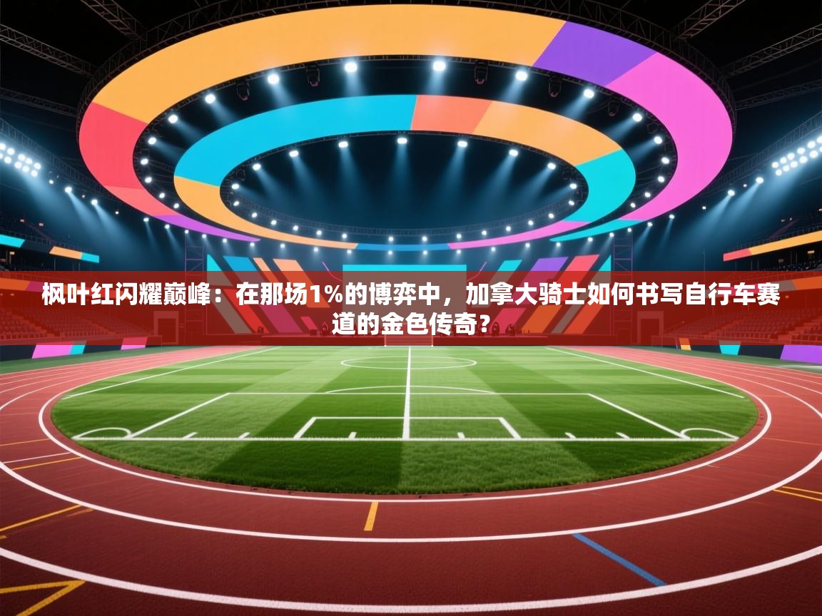枫叶红闪耀巅峰：在那场1%的博弈中，加拿大骑士如何书写自行车赛道的金色传奇？  第2张
