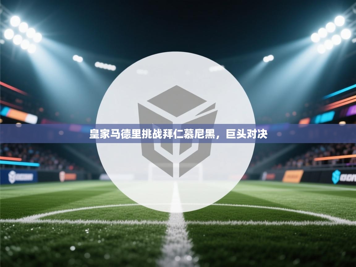 皇家马德里挑战拜仁慕尼黑,巨头对决 第2张