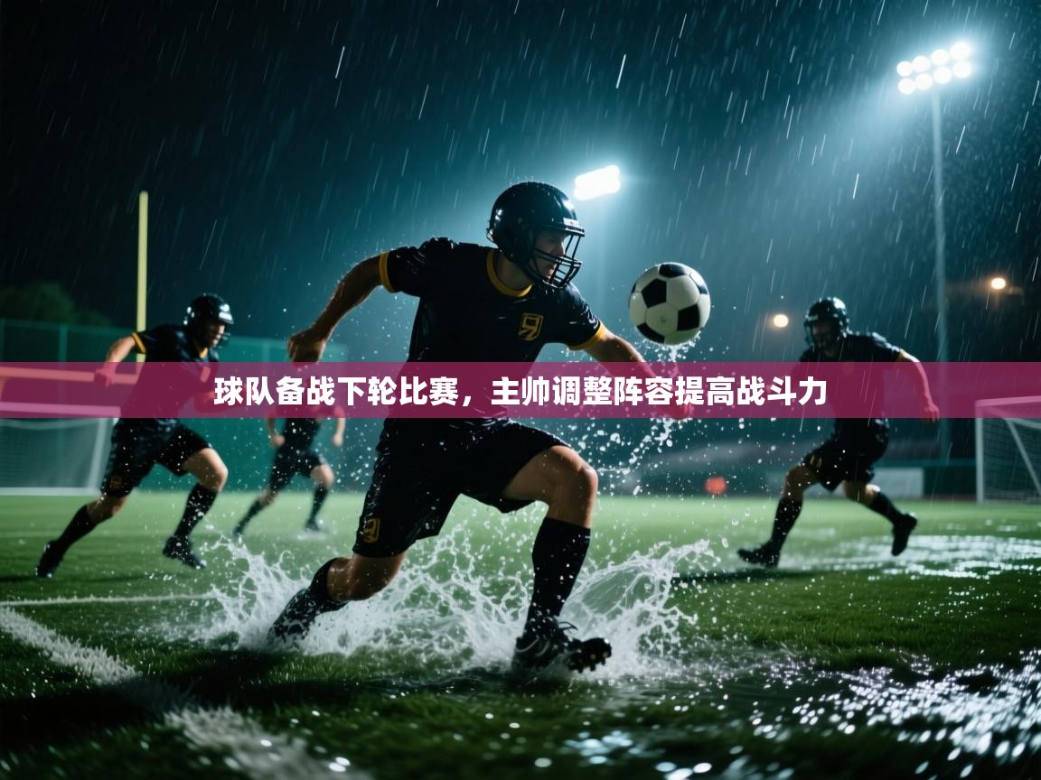 球队备战下轮比赛,主帅调整阵容提高战斗力 第1张