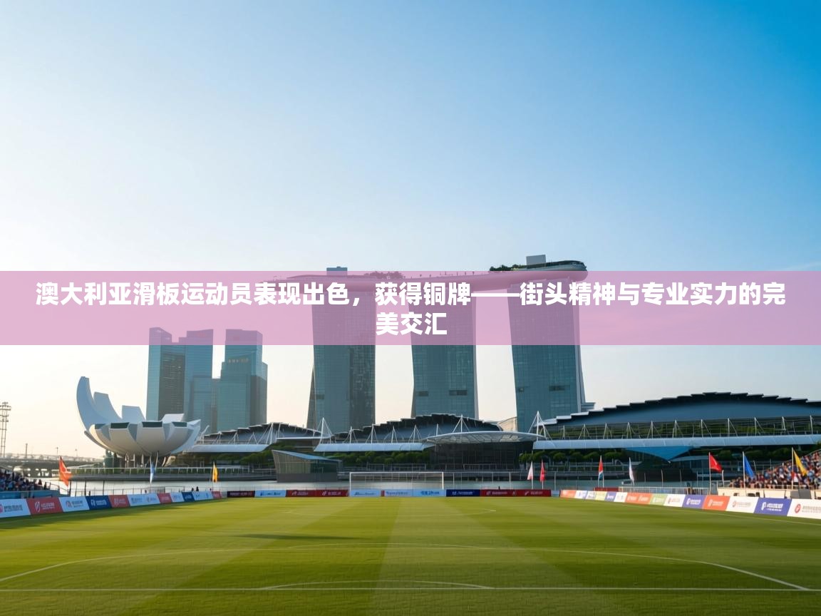 澳大利亚滑板运动员表现出色，获得铜牌——街头精神与专业实力的完美交汇  第1张