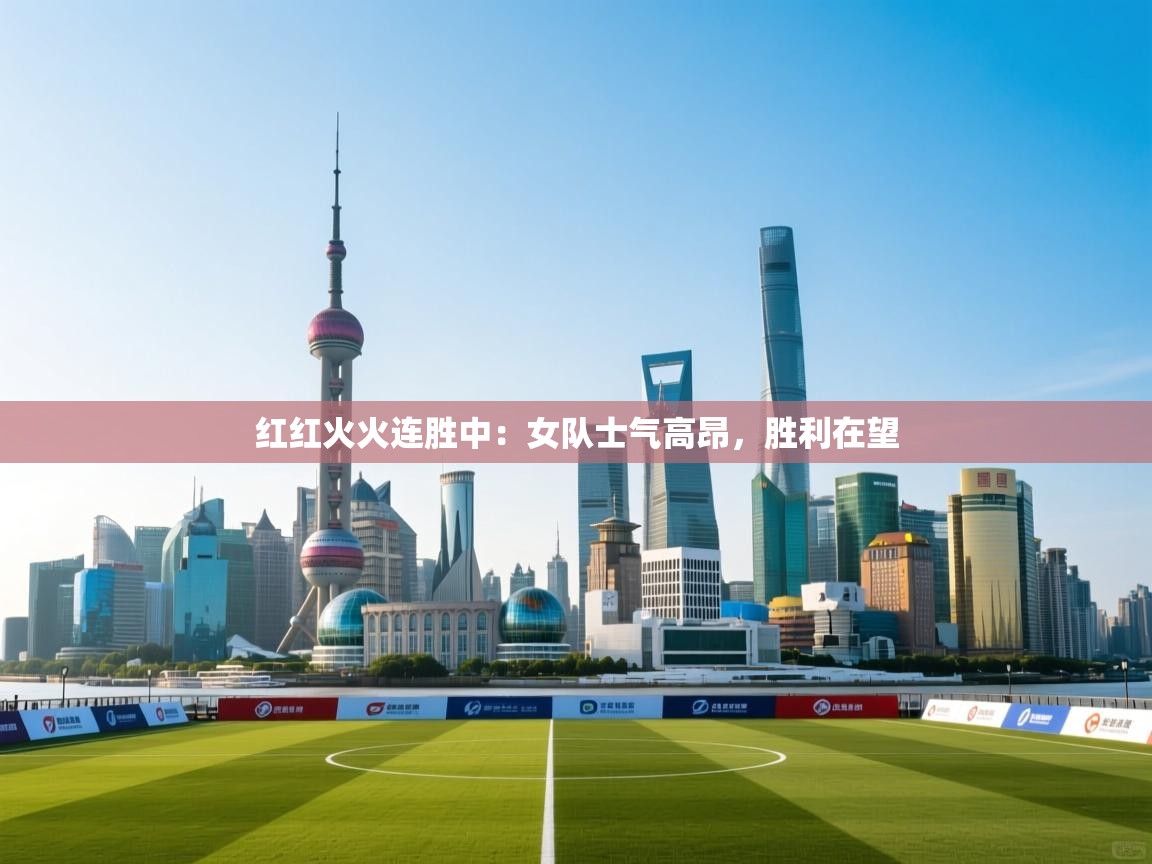 红红火火连胜中：女队士气高昂，胜利在望  第1张