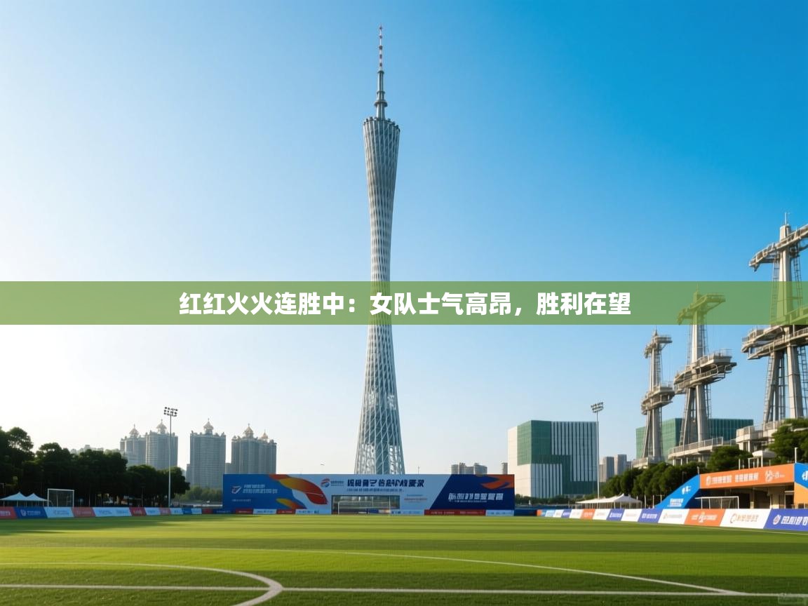 红红火火连胜中：女队士气高昂，胜利在望  第2张