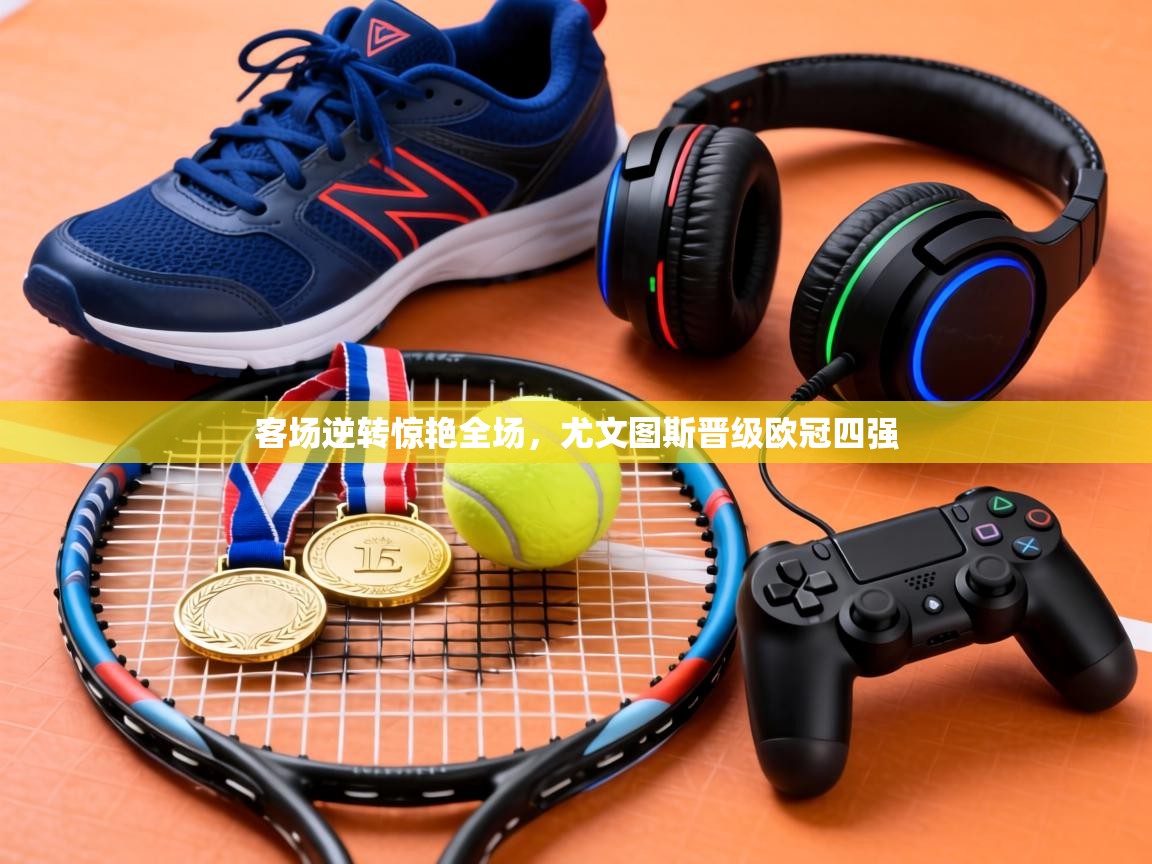 客场逆转惊艳全场，尤文图斯晋级欧冠四强